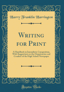 Writing for Print: A Handbook in Journalistic Composition, with Suggestions on the Organization and Conduct of the High School Newspaper (Classic Reprint)