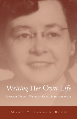 Writing Her Own Life, Volume 14: Imogene Welch, Western Rural Schoolteacher - Blew, Mary Clearman