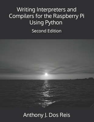 Writing Interpreters and Compilers for the Raspberry Pi Using Python: Second Edition - Dos Reis, Anthony J