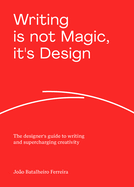 Writing is not Magic, it's Design: The designer's guide to writing and supercharging creativity