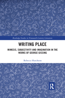 Writing Place: Mimesis, Subjectivity and Imagination in the Works of George Gissing - Hutcheon, Rebecca