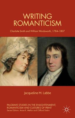 Writing Romanticism: Charlotte Smith and William Wordsworth, 1784-1807 - Labbe, J.