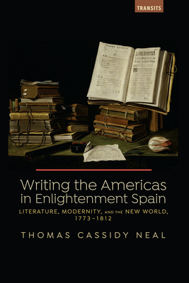 Writing the Americas in Enlightenment Spain: Literature, Modernity, and the New World, 1773-1812 - Neal, Thomas C.