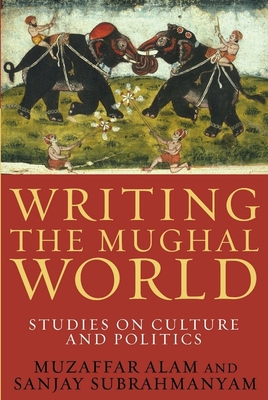 Writing the Mughal World: Studies on Culture and Politics - Alam, Muzaffar, and Subrahmanyam, Sanjay