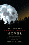 Writing the Paranormal Novel: Techniques and Exercises for Weaving Supernatural Elements into Your Story