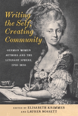 Writing the Self, Creating Community: German Women Authors and the Literary Sphere, 1750-1850 - Krimmer, Elisabeth (Editor), and Nossett, Lauren, Dr. (Editor)