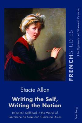 Writing the Self, Writing the Nation: Romantic Selfhood in the Works of Germaine de Stal and Claire de Duras - Howells, Robin, and Cox, Fiona, and Allan, Stacie