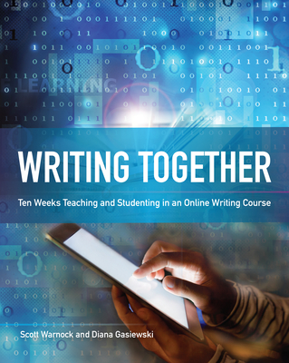 Writing Together: Ten Weeks Teaching and Studenting in an Online Writing Course - Warnock, Scott, and Gasiewski, Diana