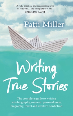 Writing True Stories: The complete guide to writing autobiography, memoir, personal essay, biography, travel and creative nonfiction - Miller, Patti