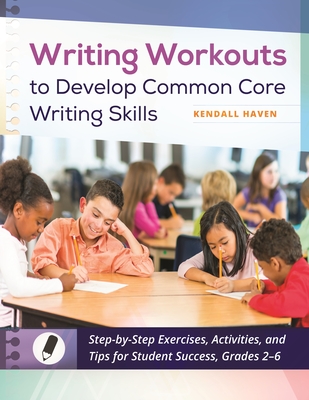 Writing Workouts to Develop Common Core Writing Skills: Step-by-Step Exercises, Activities, and Tips for Student Success, Grades 2-6 - Haven, Kendall