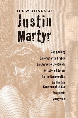 Writings of Justin Martyr - Martyr, Justin, Saint, and Roberts, Alexander, Reverend, PhD (Editor), and Donaldson, James, Sir (Editor)