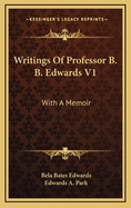 Writings of Professor B. B. Edwards V1: With a Memoir