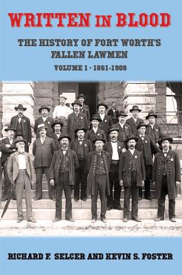 Written in Blood: The History of Fort Worth's Fallen Lawmen, Volume 1, 1861-1909 - Selcer, Richard F, Dr., and Foster, Kevin S