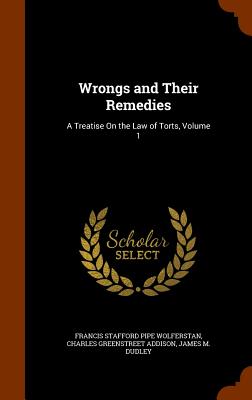 Wrongs and Their Remedies: A Treatise On the Law of Torts, Volume 1 - Wolferstan, Francis Stafford Pipe, and Addison, Charles Greenstreet, and Dudley, James M