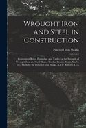 Wrought Iron and Steel in Construction. Convenient Rules, Formulae, and Tables for the Strength of Wrought Iron Shapes Used as Beams, Struts, Shafts, Etc.