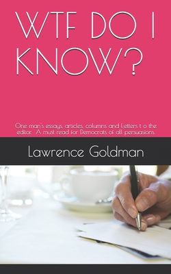 Wtf Do I Know?: A collection of one man's essays, articles, columns, and letters to the editor. A must read for Democrats of all persuasions. - Goldman, Lawrence