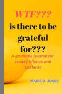 WTF Is There To Be Grateful For?: A Gratitude Journal for Cranky Bitches and Bastards