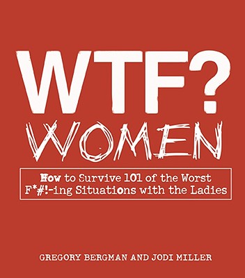 WTF? Women: How to Survive 101 of the Worst F*#!-ing Situations with the Ladies - Bergman, Gregory, and Miller, Jodi