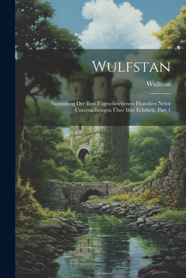 Wulfstan: Sammlung Der Ihm Zugeschriebenen Homilien Nebst Untersuchungen ber Ihre Echtheit, Part 1 - Wulfstan