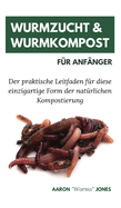 Wurmzucht & Wurmkompost f?r Anf?nger: Der praktische Leitfaden f?r diese einzigartige Form der nat?rlichen Kompostierung