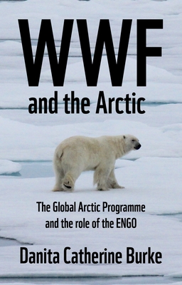 WWF and Arctic Environmentalism: Conservationism and the Engo in the Circumpolar North - Burke, Danita Catherine