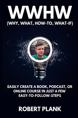 WWHW, Why, What, How-To, What-If: Easily Create a Book, Podcast, or Online Course In Just a Few Easy-to-Follow Steps - Plank, Robert