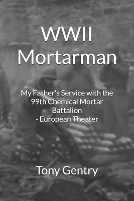 WWII Mortarman: My Father's Service with the 99th Chemical Mortar Battalion - European Theater - Gentry, Tony