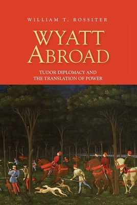 Wyatt Abroad: Tudor Diplomacy and the Translation of Power - Rossiter, William