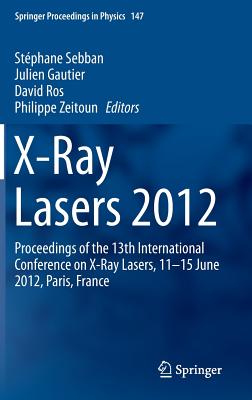 X-Ray Lasers 2012: Proceedings of the 13th International Conference on X-Ray Lasers, 11-15 June 2012, Paris, France - Sebban, Stphane (Editor), and Gautier, Julien (Editor), and Ros, David (Editor)