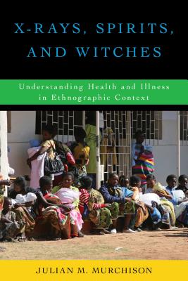 X-Rays, Spirits, and Witches: Understanding Health and Illness in Ethnographic Context - Murchison, Julian M