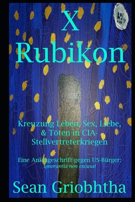 X Rubikon: Kreuzung Leben, Sex, Liebe, & Tten in CIA-Stellvertreterkriegen: Eine Anklageschrift gegen US-B?rger: ignorantia non excusat - Griobhtha, Sean, and Bond, Jules (Editor), and Rose, Sophia