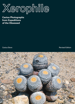 Xerophile, Revised Edition: Cactus Photographs from Expeditions of the Obsessed - Cactus Store (Editor)