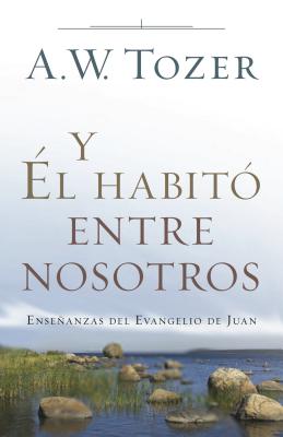 Y El Habito Entre Nosotros: Ensenanzas del Evangelio de Juan - Tozer, A W