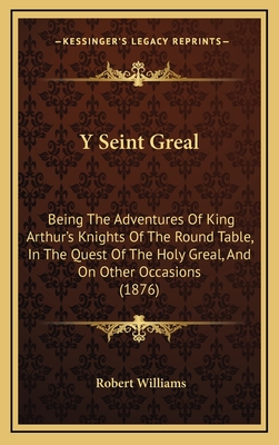 Y Seint Greal: Being the Adventures of King Arthur's Knights of the Round Table, in the Quest of the Holy Greal, and on Other Occasions (1876) - Williams, Robert, Edd