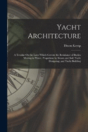 Yacht Architecture: A Treatise On the Laws Which Govern the Resistance of Bodies Moving in Water, Propulsion by Steam and Sail; Yacht Designing; and Yacht Building