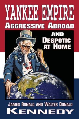 Yankee Empire: Aggressive Abroad and Despotic at Home - Kennedy, Walter Donald, and Kennedy, James Ronald