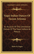 Yaqui Indian Dances of Tucson Arizona: An Account of the Ceremonial Dances of the Yaqui Indians at Pascua