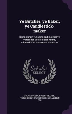 Ye Butcher, ye Baker, ye Candlestick-maker: Being Sundry Amusing and Instructive Verses for Both old and Young, Adorned With Numerous Woodcuts - Rogers, Bruce, and Seaver, Robert, and DLC, Pforzheimer Bruce Rogers Collection