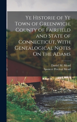 Ye Historie of Ye Town of Greenwich, County of Fairfield and State of Connecticut, With Genealogical Notes On the Adams - Mead, Spencer Percival, and Mead, Daniel M