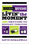 Yeah Dave's Guide to Livin' the Moment: Getting to Ecstasy Through Wine, Chocolate, and Your iPod Playlist