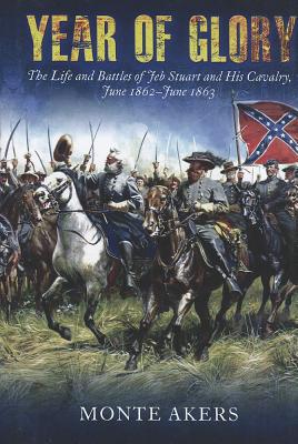 Year of Glory: The Life and Battles of Jeb Stuart and His Cavalry, June 1862-June 1863 - Akers, Monte