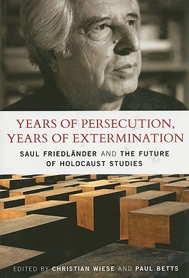 Years of Persecution, Years of Extermination: Saul Friedlander and the Future of Holocaust Studies - Wiese, Christian (Editor), and Betts, Paul (Editor)