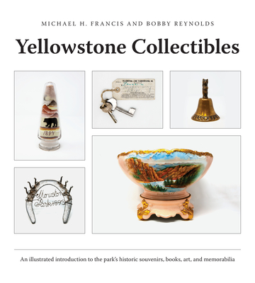 Yellowstone Collectibles: An Illustrated Introduction to the Park's Historic Souvenirs, Books, Art, and Memorabilia - Francis, Michael H, and Reynolds, Bobby, and Lyndes, Jay (Foreword by)