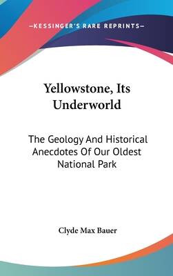 Yellowstone, Its Underworld: The Geology And Historical Anecdotes Of Our Oldest National Park - Bauer, Clyde Max