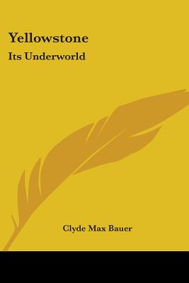 Yellowstone: Its Underworld - Bauer, Clyde Max