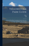 Yellowstone Park Guide; A Practical Hand-Book, Containing Accurate and Concise Descriptions of the Entire Park Region, Maps, Distances, Altitudes, Geyser Time Tables and All Necessary Information