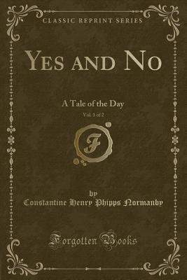 Yes and No, Vol. 1 of 2: A Tale of the Day (Classic Reprint) - Normanby, Constantine Henry Phipps