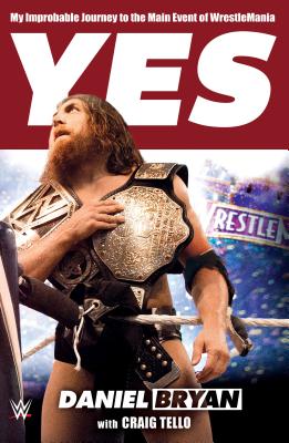 Yes: My Improbable Journey to the Main Event of Wrestlemania - Bryan, Daniel, and Tello, Craig