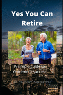 Yes You Can Retire: A simple guide to retirement success