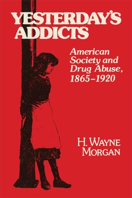 Yesterday's Addicts: American Society and Drug Abuse, 1865-1920 - Morgan, H Wayne